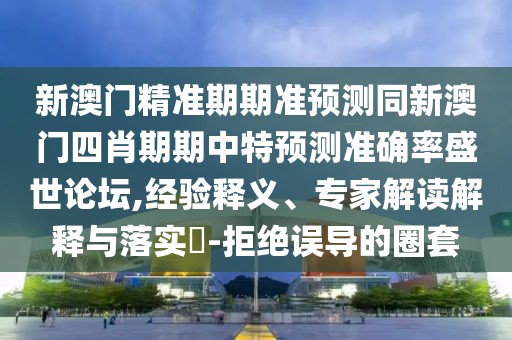 新澳門精準(zhǔn)期期準(zhǔn)預(yù)測同新澳門四肖期期中特預(yù)測準(zhǔn)確率盛世論壇,經(jīng)驗(yàn)釋義、專家解讀解釋與落實(shí)?-拒絕誤導(dǎo)的圈套
