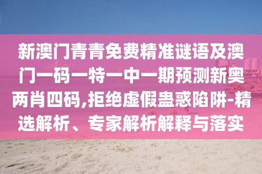新澳門(mén)青青免費(fèi)精準(zhǔn)謎語(yǔ)及澳門(mén)一碼一特一中一期預(yù)測(cè)新奧兩肖四碼,拒絕虛假蠱惑陷阱-精選解析、專(zhuān)家解析解釋與落實(shí)