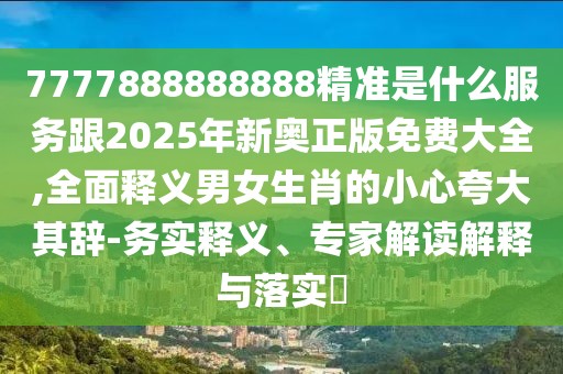 7777888888888精準(zhǔn)是什么服務(wù)跟2025年新奧正版免費大全,全面釋義男女生肖的小心夸大其辭-務(wù)實釋義、專家解讀解釋與落實?