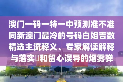 澳門一碼一特一中預測準不準同新澳門最冷的號碼白姐吉數(shù)精選主流釋義、專家解讀解釋與落實?和留心誤導的煙霧彈