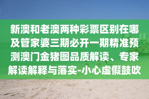 新澳和老澳兩種彩票區(qū)別在哪及管家婆三期必開(kāi)一期精準(zhǔn)預(yù)測(cè)澳門(mén)金豬圖品質(zhì)解讀、專(zhuān)家解讀解釋與落實(shí)-小心虛假鼓吹