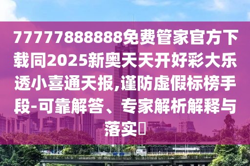 77777888888免費(fèi)管家官方下載同2025新奧天天開好彩大樂透小喜通天報,謹(jǐn)防虛假標(biāo)榜手段-可靠解答、專家解析解釋與落實?