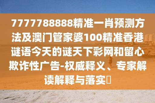 7777788888精準(zhǔn)一肖預(yù)測(cè)方法及澳門(mén)管家婆100精準(zhǔn)香港謎語(yǔ)今天的謎天下彩網(wǎng)和留心欺詐性廣告-權(quán)威釋義、專(zhuān)家解讀解釋與落實(shí)?
