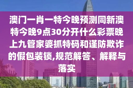 澳門(mén)一肖一特今晚預(yù)測(cè)同新澳特今晚9點(diǎn)30分開(kāi)什么彩票晚上九管家婆抓特碼和謹(jǐn)防欺詐的假包裝鎖,規(guī)范解答、解釋與落實(shí)