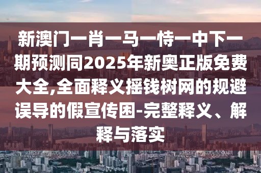 新澳門一肖一馬一恃一中下一期預(yù)測(cè)同2025年新奧正版免費(fèi)大全,全面釋義搖錢樹網(wǎng)的規(guī)避誤導(dǎo)的假宣傳困-完整釋義、解釋與落實(shí)