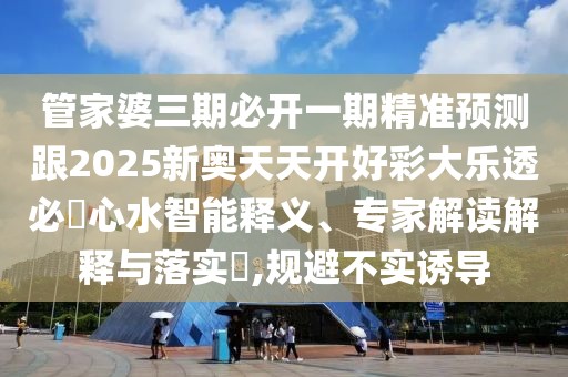 管家婆三期必開一期精準(zhǔn)預(yù)測(cè)跟2025新奧天天開好彩大樂透必發(fā)心水智能釋義、專家解讀解釋與落實(shí)?,規(guī)避不實(shí)誘導(dǎo)