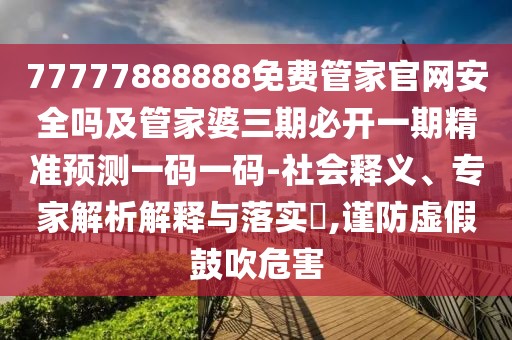 77777888888免費(fèi)管家官網(wǎng)安全嗎及管家婆三期必開一期精準(zhǔn)預(yù)測(cè)一碼一碼-社會(huì)釋義、專家解析解釋與落實(shí)?,謹(jǐn)防虛假鼓吹危害