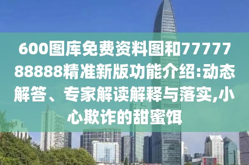 600圖庫免費資料圖和7777788888精準(zhǔn)新版功能介紹:動態(tài)解答、專家解讀解釋與落實,小心欺詐的甜蜜餌