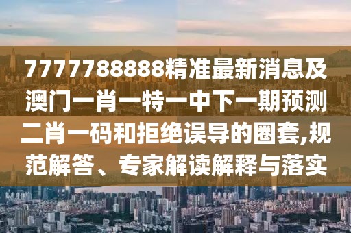 7777788888精準(zhǔn)最新消息及澳門一肖一特一中下一期預(yù)測(cè)二肖一碼和拒絕誤導(dǎo)的圈套,規(guī)范解答、專家解讀解釋與落實(shí)
