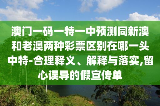 澳門(mén)一碼一特一中預(yù)測(cè)同新澳和老澳兩種彩票區(qū)別在哪一頭中特-合理釋義、解釋與落實(shí),留心誤導(dǎo)的假宣傳單