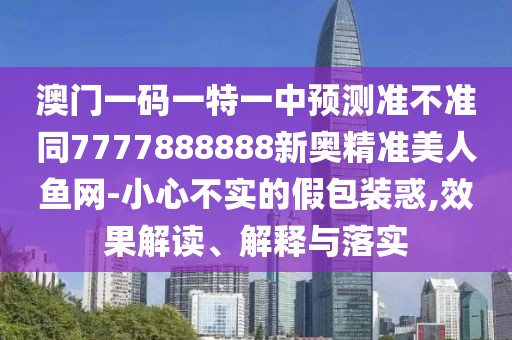 澳門(mén)一碼一特一中預(yù)測(cè)準(zhǔn)不準(zhǔn)同7777888888新奧精準(zhǔn)美人魚(yú)網(wǎng)-小心不實(shí)的假包裝惑,效果解讀、解釋與落實(shí)