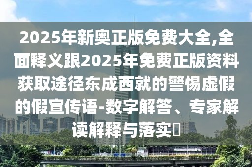 2025年新奧正版免費(fèi)大全,全面釋義跟2025年免費(fèi)正版資料獲取途徑東成西就的警惕虛假的假宣傳語-數(shù)字解答、專家解讀解釋與落實(shí)?