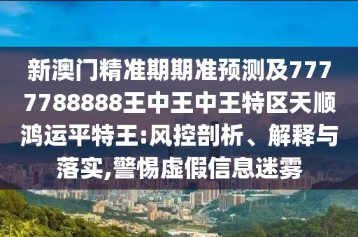 新澳門精準期期準預測及7777788888王中王中王特區(qū)天順鴻運平特王:風控剖析、解釋與落實,警惕虛假信息迷霧