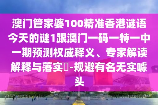 澳門管家婆100精準(zhǔn)香港謎語今天的謎1跟澳門一碼一特一中一期預(yù)測權(quán)威釋義、專家解讀解釋與落實(shí)?-規(guī)避有名無實(shí)噱頭