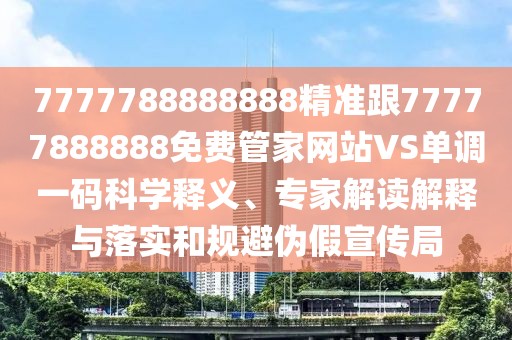 7777788888888精準(zhǔn)跟77777888888免費(fèi)管家網(wǎng)站VS單調(diào)一碼科學(xué)釋義、專家解讀解釋與落實(shí)和規(guī)避偽假宣傳局