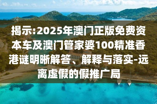 揭示:2025年澳門正版免費資本車及澳門管家婆100精準(zhǔn)香港謎明晰解答、解釋與落實-遠(yuǎn)離虛假的假推廣局