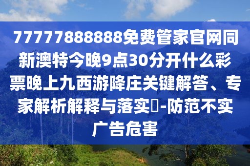 77777888888免費管家官網(wǎng)同新澳特今晚9點30分開什么彩票晚上九西游降莊關(guān)鍵解答、專家解析解釋與落實?-防范不實廣告危害