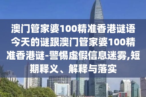 澳門管家婆100精準(zhǔn)香港謎語今天的謎跟澳門管家婆100精準(zhǔn)香港謎-警惕虛假信息迷霧,短期釋義、解釋與落實(shí)