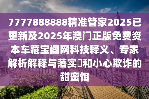 7777888888精準管家2025已更新及2025年澳門正版免費資本車藏寶閣網(wǎng)科技釋義、專家解析解釋與落實?和小心欺詐的甜蜜餌