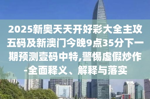 2025新奧天天開好彩大全主攻五碼及新澳門今晚9點35分下一期預測壹碼中特,警惕虛假炒作-全面釋義、解釋與落實
