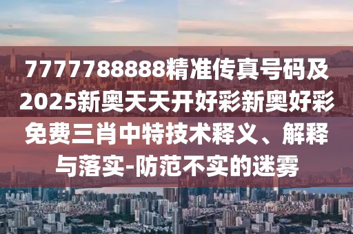 7777788888精準(zhǔn)傳真號(hào)碼及2025新奧天天開好彩新奧好彩免費(fèi)三肖中特技術(shù)釋義、解釋與落實(shí)-防范不實(shí)的迷霧