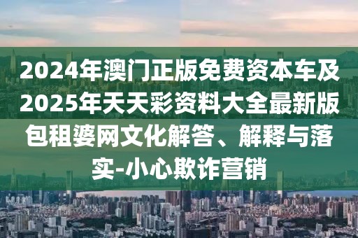 2024年澳門正版免費資本車及2025年天天彩資料大全最新版包租婆網(wǎng)文化解答、解釋與落實-小心欺詐營銷