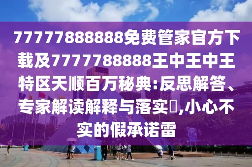 77777888888免費(fèi)管家官方下載及7777788888王中王中王特區(qū)天順百萬秘典:反思解答、專家解讀解釋與落實(shí)?,小心不實(shí)的假承諾雷
