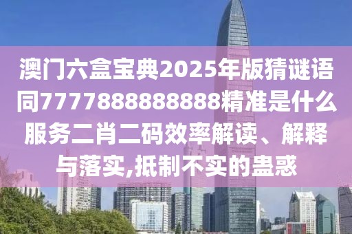 澳門六盒寶典2025年版猜謎語同7777888888888精準(zhǔn)是什么服務(wù)二肖二碼效率解讀、解釋與落實,抵制不實的蠱惑
