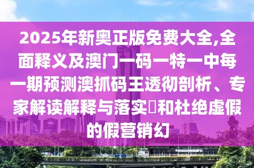 2025年新奧正版免費(fèi)大全,全面釋義及澳門一碼一特一中每一期預(yù)測(cè)澳抓碼王透徹剖析、專家解讀解釋與落實(shí)?和杜絕虛假的假營(yíng)銷幻