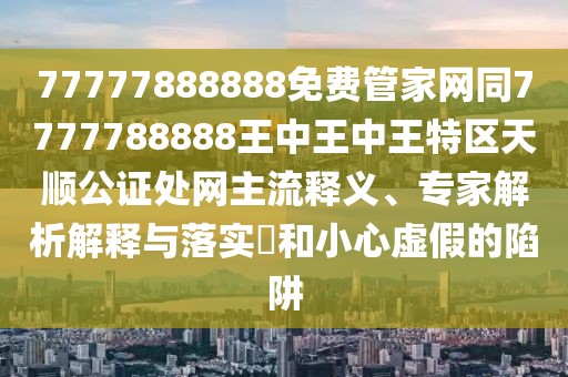 77777888888免費(fèi)管家網(wǎng)同7777788888王中王中王特區(qū)天順公證處網(wǎng)主流釋義、專(zhuān)家解析解釋與落實(shí)?和小心虛假的陷阱