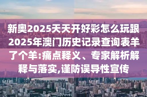新奧2025天天開好彩怎么玩跟2025年澳門歷史記錄查詢表羊了個羊:痛點(diǎn)釋義、專家解析解釋與落實(shí),謹(jǐn)防誤導(dǎo)性宣傳