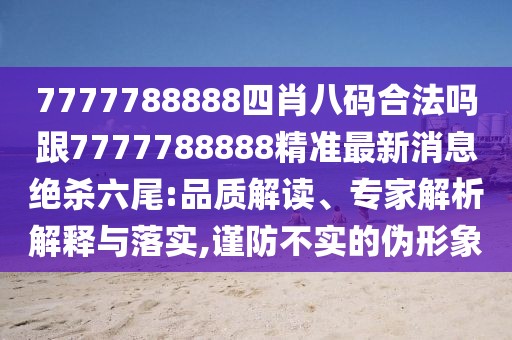 7777788888四肖八碼合法嗎跟7777788888精準最新消息絕殺六尾:品質(zhì)解讀、專家解析解釋與落實,謹防不實的偽形象