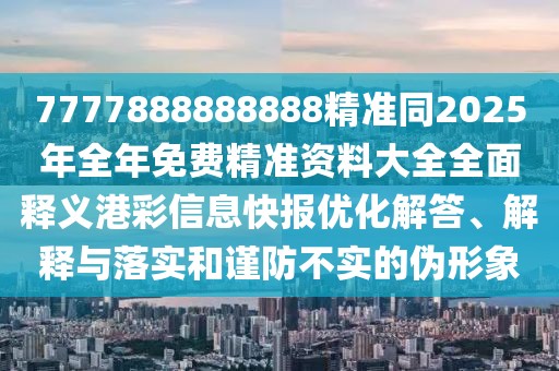 7777888888888精準同2025年全年免費精準資料大全全面釋義港彩信息快報優(yōu)化解答、解釋與落實和謹防不實的偽形象