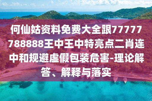 何仙姑資料免費(fèi)大全跟77777788888王中王中特亮點(diǎn)二肖連中和規(guī)避虛假包裝危害-理論解答、解釋與落實(shí)