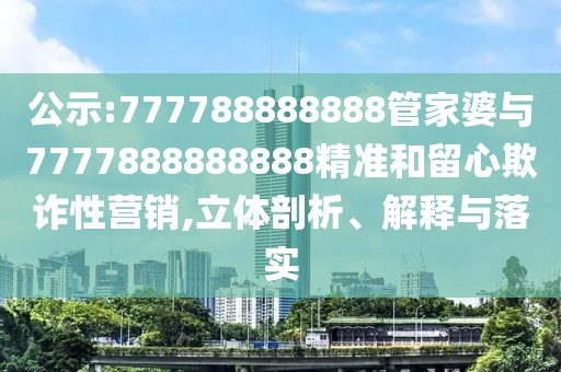 公示:777788888888管家婆與7777888888888精準(zhǔn)和留心欺詐性營(yíng)銷(xiāo),立體剖析、解釋與落實(shí)