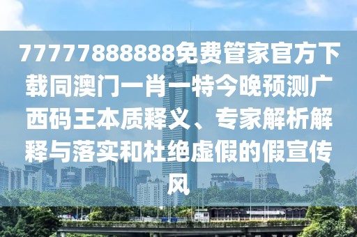77777888888免費(fèi)管家官方下載同澳門一肖一特今晚預(yù)測廣西碼王本質(zhì)釋義、專家解析解釋與落實和杜絕虛假的假宣傳風(fēng)