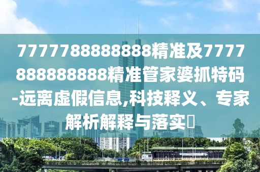 7777788888888精準(zhǔn)及7777888888888精準(zhǔn)管家婆抓特碼-遠離虛假信息,科技釋義、專家解析解釋與落實?