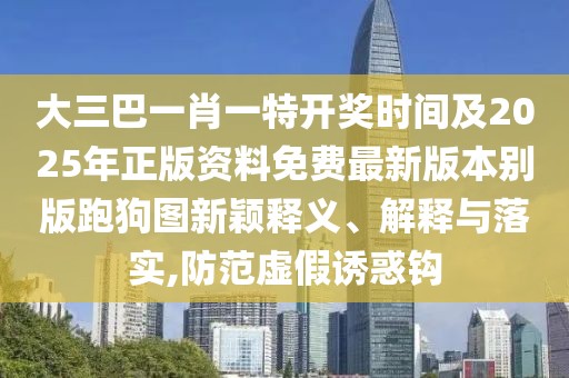 大三巴一肖一特開獎(jiǎng)時(shí)間及2025年正版資料免費(fèi)最新版本別版跑狗圖新穎釋義、解釋與落實(shí),防范虛假誘惑鉤
