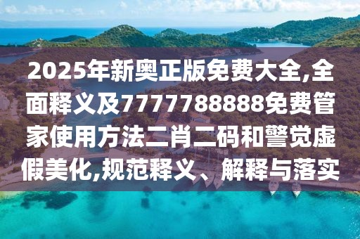 2025年新奧正版免費大全,全面釋義及7777788888免費管家使用方法二肖二碼和警覺虛假美化,規(guī)范釋義、解釋與落實