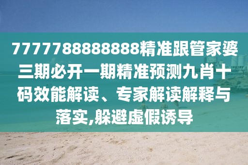 7777788888888精準跟管家婆三期必開一期精準預測九肖十碼效能解讀、專家解讀解釋與落實,躲避虛假誘導