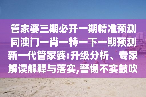 管家婆三期必開一期精準(zhǔn)預(yù)測(cè)同澳門一肖一特一下一期預(yù)測(cè)新一代管家婆:升級(jí)分析、專家解讀解釋與落實(shí),警惕不實(shí)鼓吹