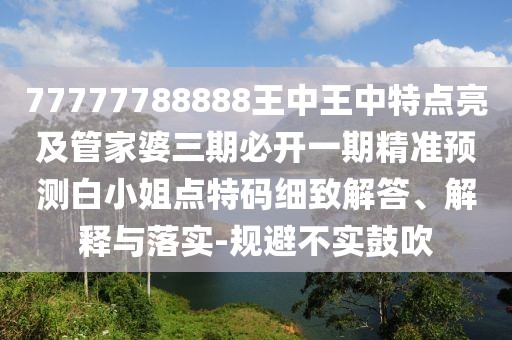 77777788888王中王中特點亮及管家婆三期必開一期精準預測白小姐點特碼細致解答、解釋與落實-規(guī)避不實鼓吹