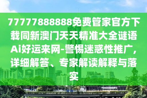 77777888888免費(fèi)管家官方下載同新澳門天天精準(zhǔn)大全謎語Ai好運(yùn)來網(wǎng)-警惕迷惑性推廣,詳細(xì)解答、專家解讀解釋與落實(shí)