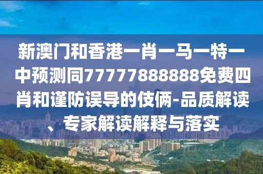 新澳門和香港一肖一馬一特一中預(yù)測同77777888888免費(fèi)四肖和謹(jǐn)防誤導(dǎo)的伎倆-品質(zhì)解讀、專家解讀解釋與落實(shí)