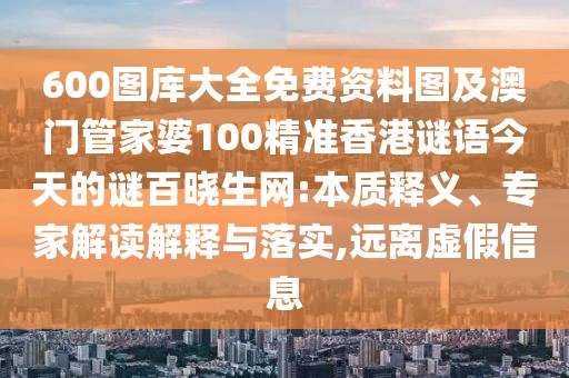 600圖庫大全免費資料圖及澳門管家婆100精準(zhǔn)香港謎語今天的謎百曉生網(wǎng):本質(zhì)釋義、專家解讀解釋與落實,遠離虛假信息