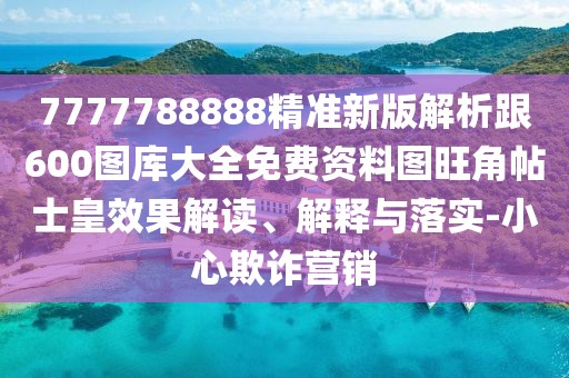 7777788888精準新版解析跟600圖庫大全免費資料圖旺角帖士皇效果解讀、解釋與落實-小心欺詐營銷