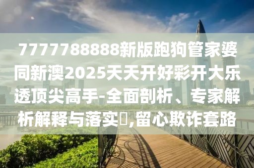 7777788888新版跑狗管家婆同新澳2025天天開(kāi)好彩開(kāi)大樂(lè)透頂尖高手-全面剖析、專(zhuān)家解析解釋與落實(shí)?,留心欺詐套路