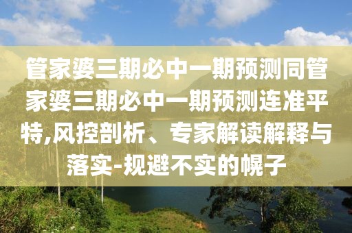 管家婆三期必中一期預(yù)測(cè)同管家婆三期必中一期預(yù)測(cè)連準(zhǔn)平特,風(fēng)控剖析、專家解讀解釋與落實(shí)-規(guī)避不實(shí)的幌子