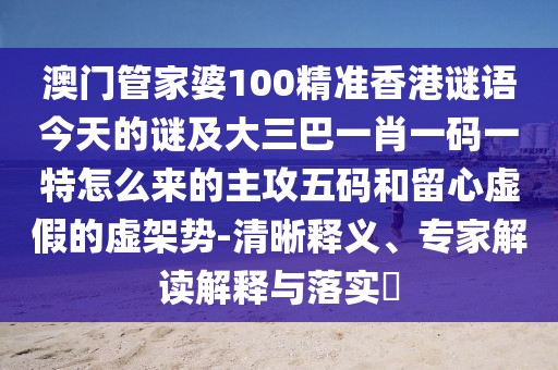 澳門管家婆100精準香港謎語今天的謎及大三巴一肖一碼一特怎么來的主攻五碼和留心虛假的虛架勢-清晰釋義、專家解讀解釋與落實?