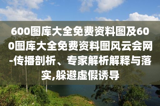 600圖庫大全免費資料圖及600圖庫大全免費資料圖風云會網(wǎng)-傳播剖析、專家解析解釋與落實,躲避虛假誘導(dǎo)